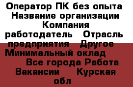 Оператор ПК без опыта › Название организации ­ Компания-работодатель › Отрасль предприятия ­ Другое › Минимальный оклад ­ 25 000 - Все города Работа » Вакансии   . Курская обл.